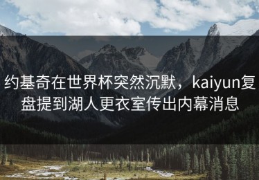 约基奇在世界杯突然沉默，kaiyun复盘提到湖人更衣室传出内幕消息