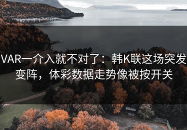 VAR一介入就不对了：韩K联这场突发变阵，体彩数据走势像被按开关