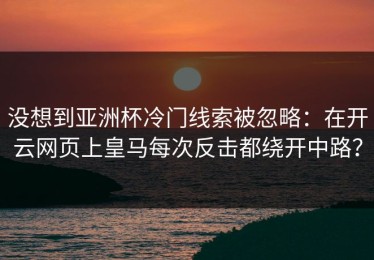 没想到亚洲杯冷门线索被忽略：在开云网页上皇马每次反击都绕开中路？