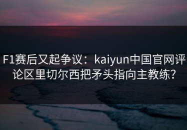 F1赛后又起争议：kaiyun中国官网评论区里切尔西把矛头指向主教练？