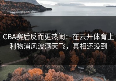 CBA赛后反而更热闹：在云开体育上利物浦风波满天飞，真相还没到