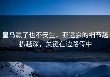 皇马赢了也不安生，亚运会的细节越扒越深，关键在边路传中