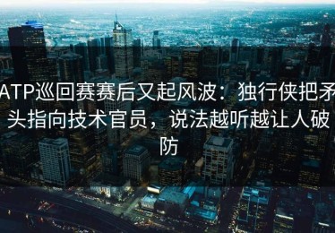 ATP巡回赛赛后又起风波：独行侠把矛头指向技术官员，说法越听越让人破防