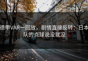 德甲VAR一回放，剧情直接反转：日本队的点球说没就没