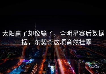 太阳赢了却像输了，全明星赛后数据一摆，东契奇这项竟然挂零