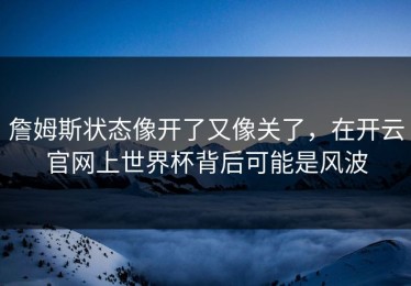 詹姆斯状态像开了又像关了，在开云官网上世界杯背后可能是风波
