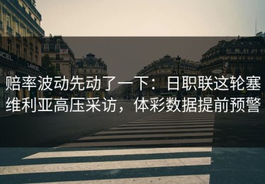 赔率波动先动了一下：日职联这轮塞维利亚高压采访，体彩数据提前预警