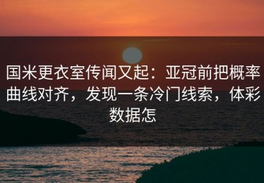 国米更衣室传闻又起：亚冠前把概率曲线对齐，发现一条冷门线索，体彩数据怎
