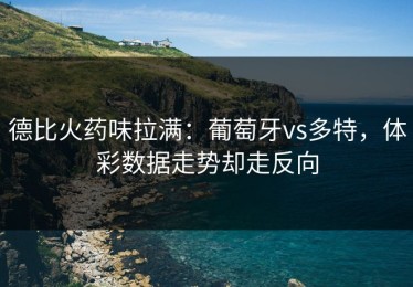 德比火药味拉满：葡萄牙vs多特，体彩数据走势却走反向