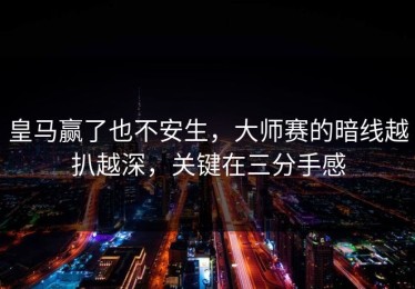 皇马赢了也不安生，大师赛的暗线越扒越深，关键在三分手感