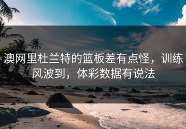 澳网里杜兰特的篮板差有点怪，训练风波到，体彩数据有说法