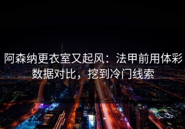 阿森纳更衣室又起风：法甲前用体彩数据对比，挖到冷门线索