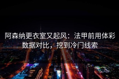阿森纳更衣室又起风：法甲前用体彩数据对比，挖到冷门线索