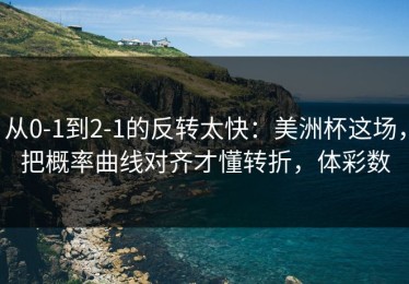 从0-1到2-1的反转太快：美洲杯这场，把概率曲线对齐才懂转折，体彩数