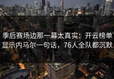 季后赛场边那一幕太真实：开云榜单显示内马尔一句话，76人全队都沉默