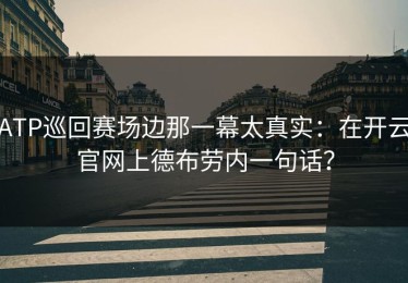 ATP巡回赛场边那一幕太真实：在开云官网上德布劳内一句话？