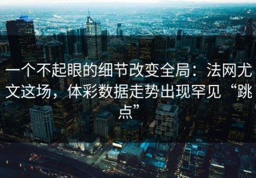一个不起眼的细节改变全局：法网尤文这场，体彩数据走势出现罕见“跳点”