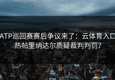ATP巡回赛赛后争议来了：云体育入口热帖里纳达尔质疑裁判判罚？