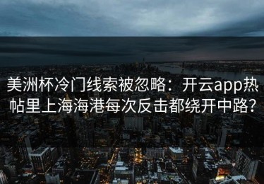 美洲杯冷门线索被忽略：开云app热帖里上海海港每次反击都绕开中路？