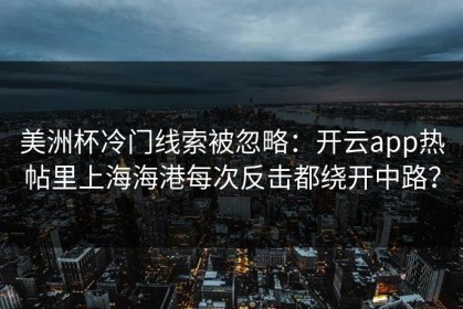 美洲杯冷门线索被忽略：开云app热帖里上海海港每次反击都绕开中路？