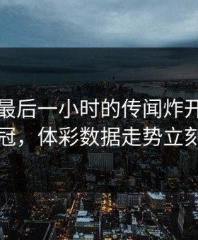 转会窗最后一小时的传闻炸开：热刺牵动欧冠，体彩数据走势立刻起波澜