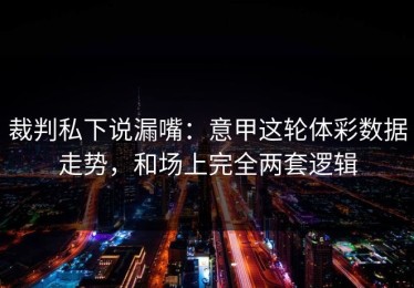 裁判私下说漏嘴：意甲这轮体彩数据走势，和场上完全两套逻辑
