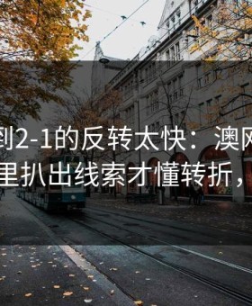 从0-1到2-1的反转太快：澳网这场，从数据里扒出线索才懂转折，体彩数