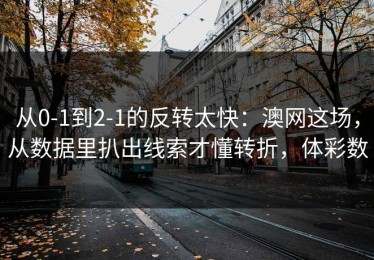 从0-1到2-1的反转太快：澳网这场，从数据里扒出线索才懂转折，体彩数
