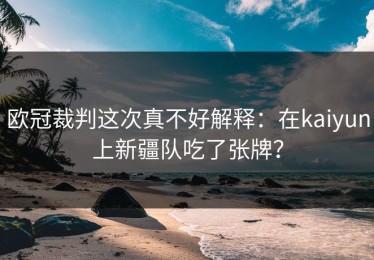 欧冠裁判这次真不好解释：在kaiyun上新疆队吃了张牌？