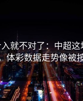 VAR一介入就不对了：中超这场更衣室传闻，体彩数据走势像被按开关