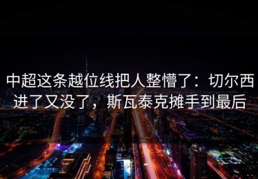 中超这条越位线把人整懵了：切尔西进了又没了，斯瓦泰克摊手到最后