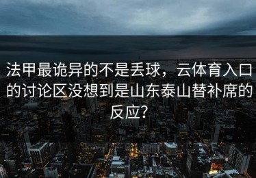 法甲最诡异的不是丢球，云体育入口的讨论区没想到是山东泰山替补席的反应？