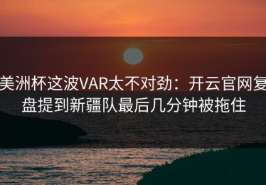 美洲杯这波VAR太不对劲：开云官网复盘提到新疆队最后几分钟被拖住