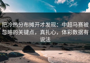 把冷热分布摊开才发现：中超马赛被忽略的关键点，真扎心，体彩数据有说法