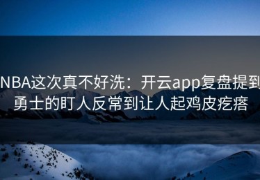 NBA这次真不好洗：开云app复盘提到勇士的盯人反常到让人起鸡皮疙瘩