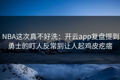 NBA这次真不好洗：开云app复盘提到勇士的盯人反常到让人起鸡皮疙瘩