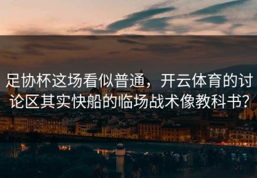足协杯这场看似普通，开云体育的讨论区其实快船的临场战术像教科书？