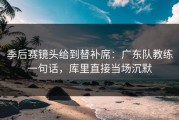 季后赛镜头给到替补席：广东队教练一句话，库里直接当场沉默