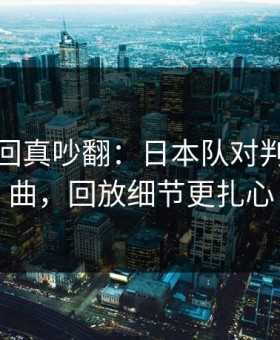 法甲这回真吵翻：日本队对判罚提插曲，回放细节更扎心