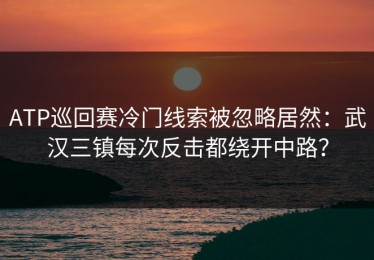 ATP巡回赛冷门线索被忽略居然：武汉三镇每次反击都绕开中路？
