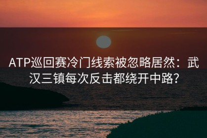 ATP巡回赛冷门线索被忽略居然：武汉三镇每次反击都绕开中路？