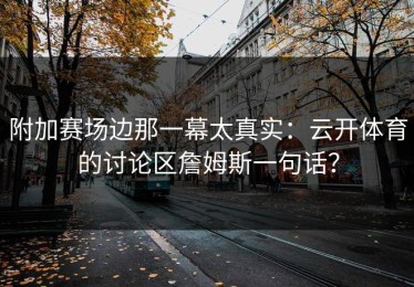 附加赛场边那一幕太真实：云开体育的讨论区詹姆斯一句话？