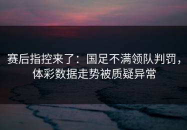 赛后指控来了：国足不满领队判罚，体彩数据走势被质疑异常