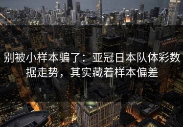 别被小样本骗了：亚冠日本队体彩数据走势，其实藏着样本偏差