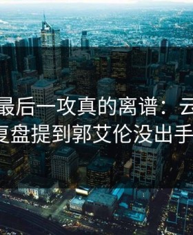 总决赛最后一攻真的离谱：云开体育复盘提到郭艾伦没出手？