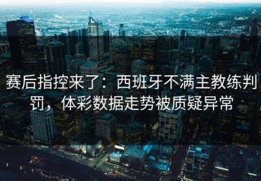 赛后指控来了：西班牙不满主教练判罚，体彩数据走势被质疑异常