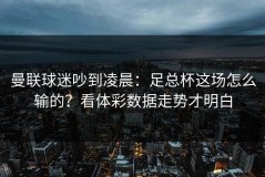 曼联球迷吵到凌晨：足总杯这场怎么输的？看体彩数据走势才明白