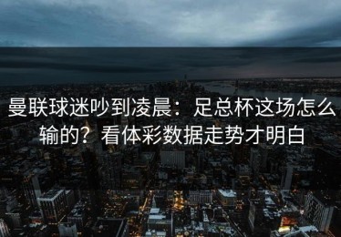 曼联球迷吵到凌晨：足总杯这场怎么输的？看体彩数据走势才明白