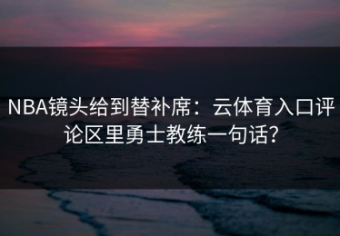 NBA镜头给到替补席：云体育入口评论区里勇士教练一句话？