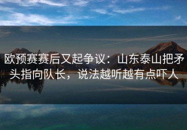 欧预赛赛后又起争议：山东泰山把矛头指向队长，说法越听越有点吓人